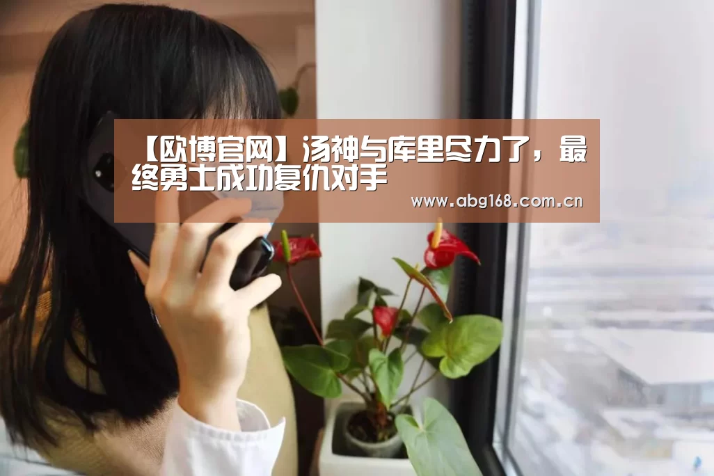【欧博官网】汤神与库里尽力了,最终勇士成功复仇对手(图3) 欧博