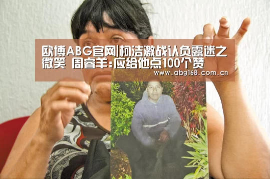欧博ABG官网|柯洁激战认负露迷之微笑 周睿羊:应给他点100个赞(图2) 欧博ABG在线娱乐城