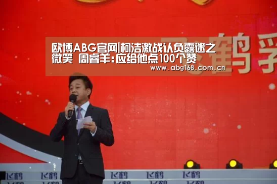 欧博ABG官网|柯洁激战认负露迷之微笑 周睿羊:应给他点100个赞(图4) 欧博ABG官网