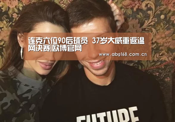 连克六位90后球员 37岁大威重返温网决赛|欧博官网(图1) 欧博