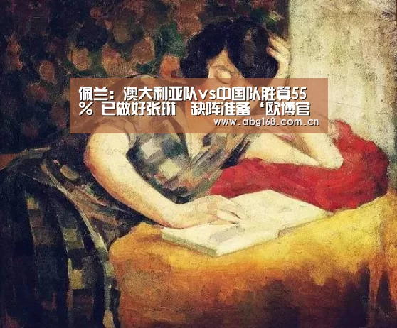 佩兰:澳大利亚队vs中国队胜算55% 已做好张琳芃缺阵准备‘欧博官网’(图3) 欧博ABG在线娱乐城