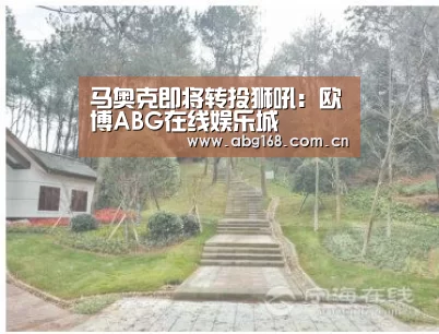马奥克即将转投狮吼:欧博ABG在线娱乐城(图1) 欧博ABG在线娱乐城