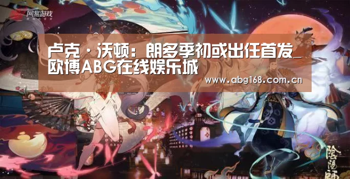 卢克·沃顿:朗多季初或出任首发_欧博ABG在线娱乐城(图1) 欧博ABG在线娱乐城
